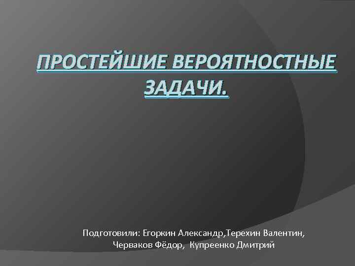 ПРОСТЕЙШИЕ ВЕРОЯТНОСТНЫЕ ЗАДАЧИ. Подготовили: Егоркин Александр, Терехин Валентин, Черваков Фёдор, Купреенко Дмитрий 