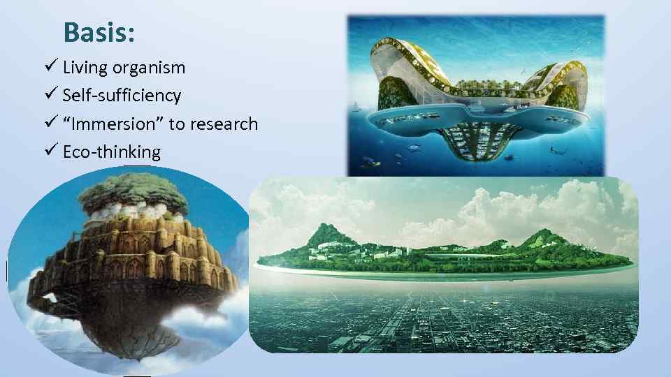 Basis: ü Living organism ü Self-sufficiency ü “Immersion” to research ü Eco-thinking 