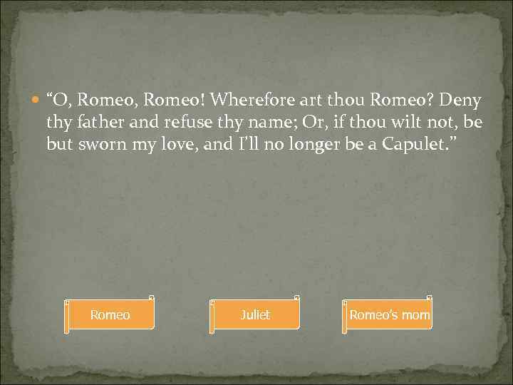  “O, Romeo! Wherefore art thou Romeo? Deny thy father and refuse thy name;