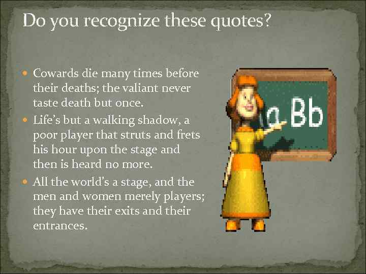 Do you recognize these quotes? Cowards die many times before their deaths; the valiant