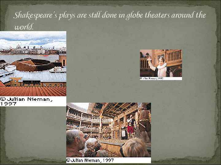 Shakespeare’s plays are still done in globe theaters around the world. 