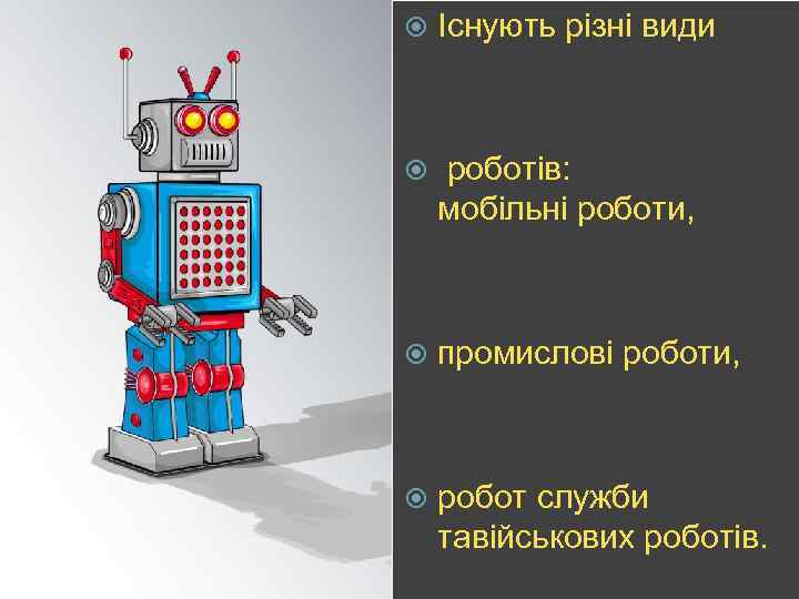  Існують різні види роботів: мобільні роботи, промислові роботи, робот служби тавійськових роботів. 