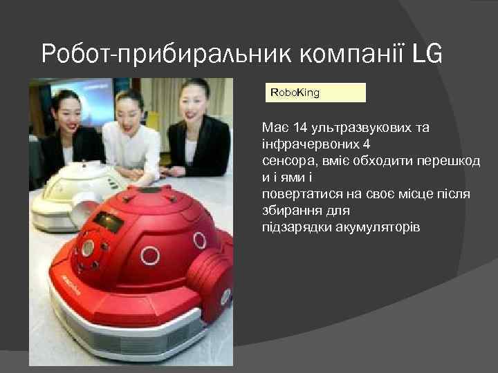 Робот-прибиральник компанії LG Robo. King Має 14 ультразвукових та інфрачервоних 4 сенсора, вміє обходити