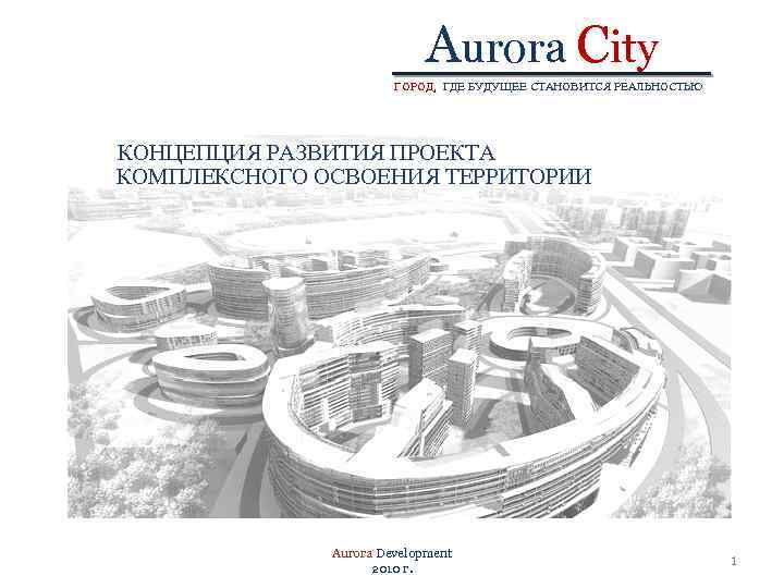 Aurora City ГОРОД, ГДЕ БУДУЩЕЕ СТАНОВИТСЯ РЕАЛЬНОСТЬЮ ГОРОД, КОНЦЕПЦИЯ РАЗВИТИЯ ПРОЕКТА КОМПЛЕКСНОГО ОСВОЕНИЯ ТЕРРИТОРИИ