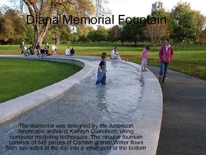 Diana Memorial Fountain The memorial was designed by the American landscape architect Kathryn Gustafson,