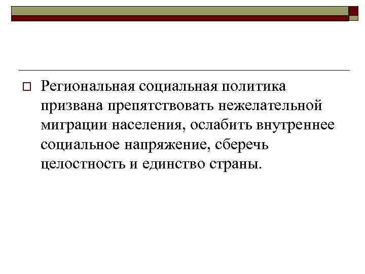 o Региональная социальная политика призвана препятствовать нежелательной миграции населения, ослабить внутреннее социальное напряжение, сберечь