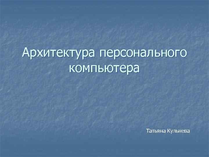 Архитектура персонального компьютера Татьяна Кульнева 