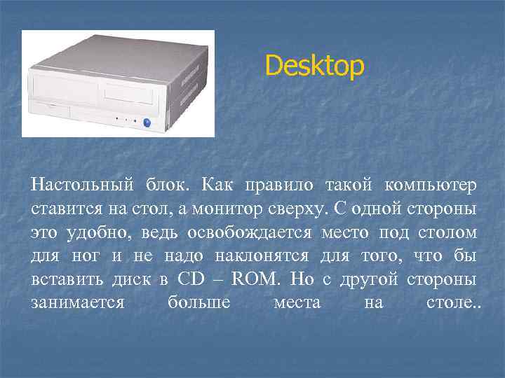 Desktop Настольный блок. Как правило такой компьютер ставится на стол, а монитор сверху. С