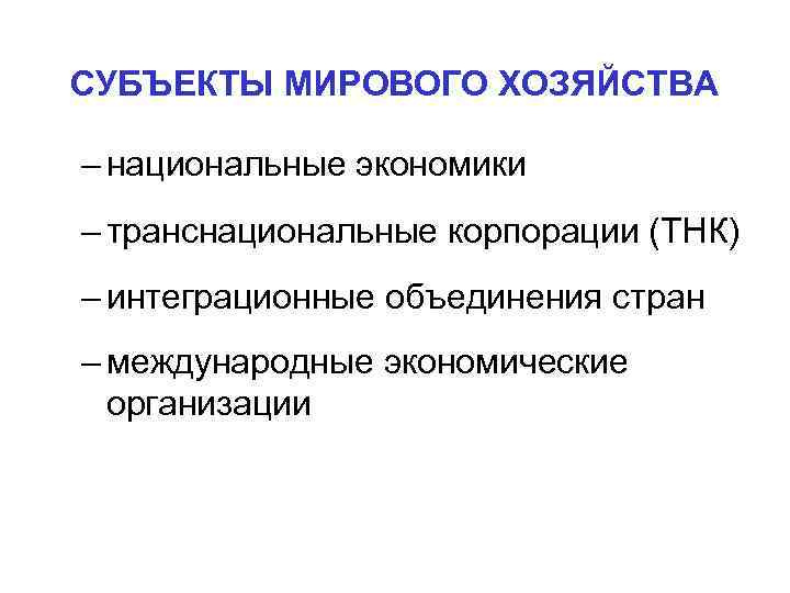 СУБЪЕКТЫ МИРОВОГО ХОЗЯЙСТВА – национальные экономики – транснациональные корпорации (ТНК) – интеграционные объединения стран