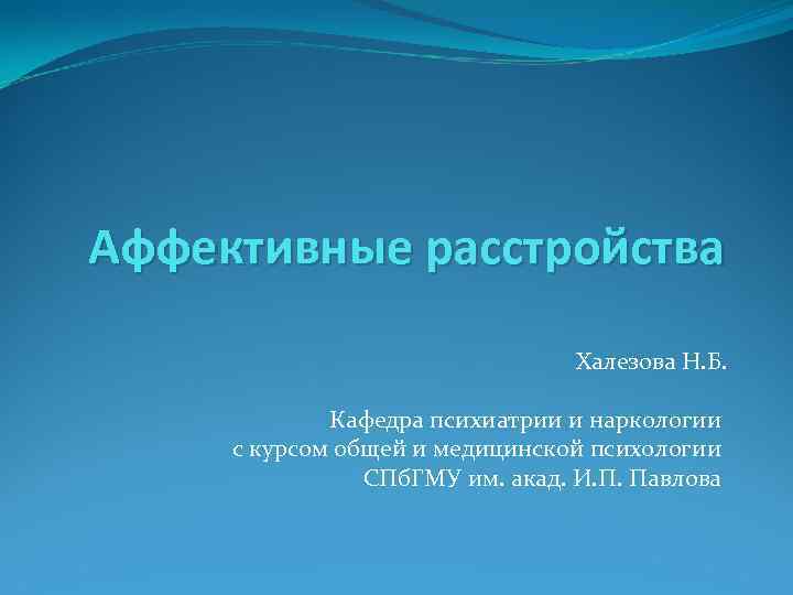 Аффективные расстройства Халезова Н. Б. Кафедра психиатрии и наркологии с курсом общей и медицинской