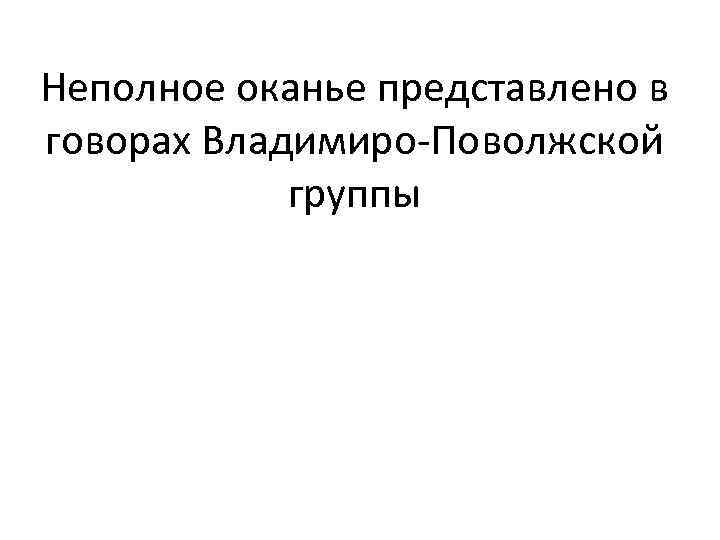 Неполное оканье представлено в говорах Владимиро-Поволжской группы 