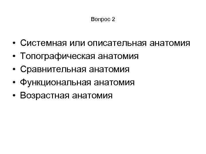 Вопрос 2 • • • Системная или описательная анатомия Топографическая анатомия Сравнительная анатомия Функциональная