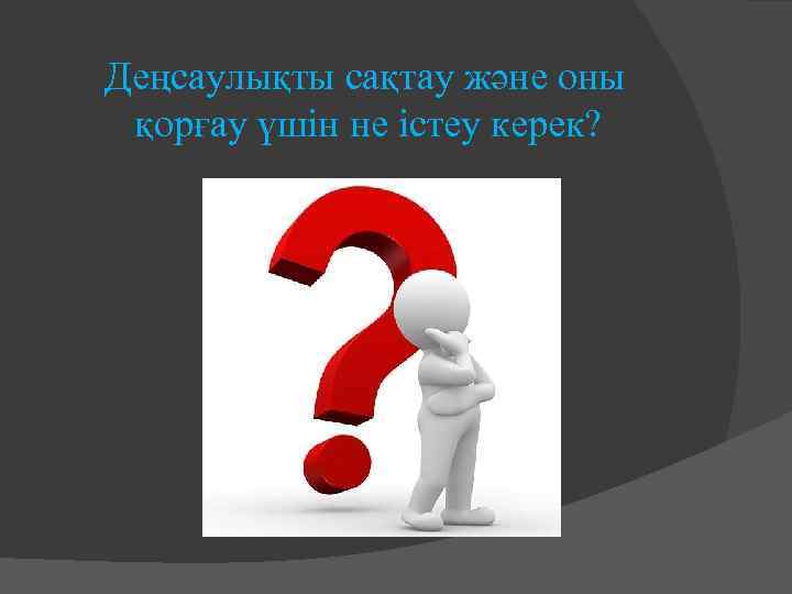 Деңсаулықты сақтау және оны қорғау үшін не істеу керек? 