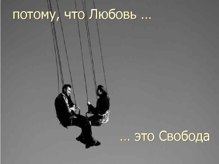 потому, что Любовь … … это Свобода 