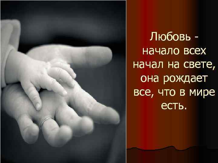Любовь начало всех начал на свете, она рождает все, что в мире есть. 