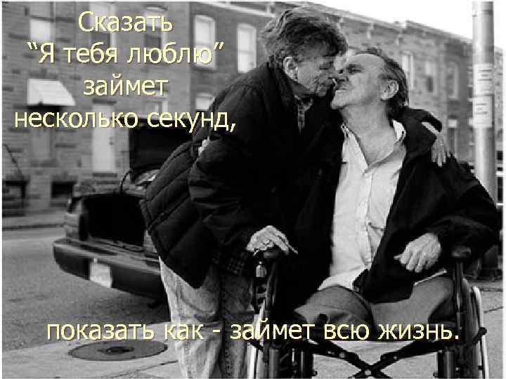 Сказать “Я тебя люблю” займет несколько секунд, показать как - займет всю жизнь. 