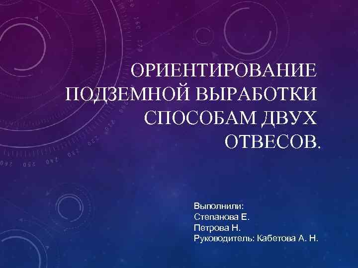 ОРИЕНТИРОВАНИЕ ПОДЗЕМНОЙ ВЫРАБОТКИ СПОСОБАМ ДВУХ ОТВЕСОВ. Выполнили: Степанова Е. Петрова Н. Руководитель: Кабетова А.