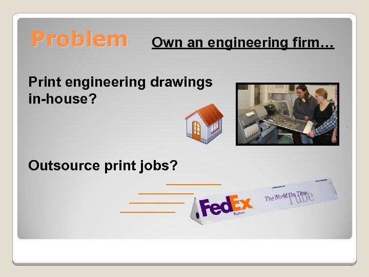 Problem Own an engineering firm… Print engineering drawings in-house? Outsource print jobs? 