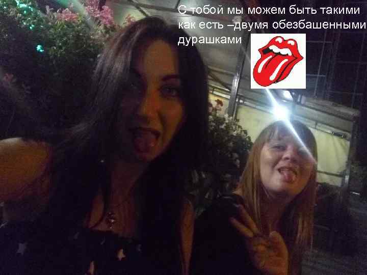 С тобой мы можем быть такими как есть –двумя обезбашенными дурашками 