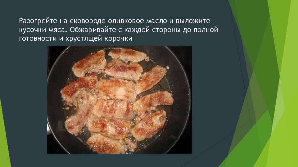 Разогрейте на сковороде оливковое масло и выложите кусочки мяса. Обжаривайте с каждой стороны до