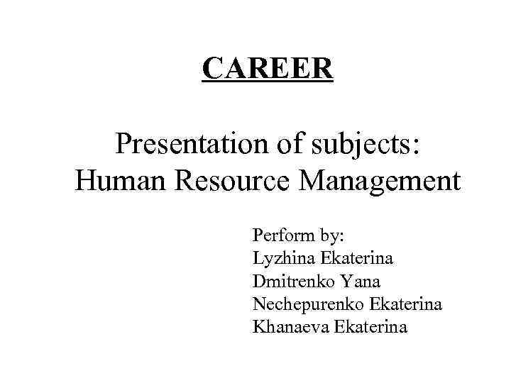 CAREER Presentation of subjects: Human Resource Management Perform by: Lyzhina Ekaterina Dmitrenko Yana Nechepurenko