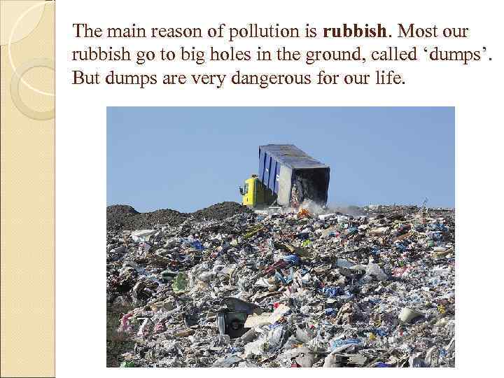 The main reason of pollution is rubbish. Most our rubbish go to big holes