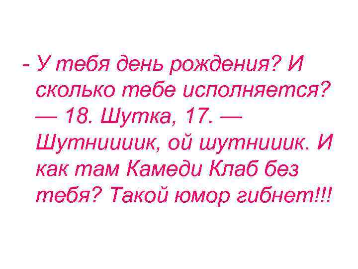 - У тебя день рождения? И сколько тебе исполняется? — 18. Шутка, 17. —