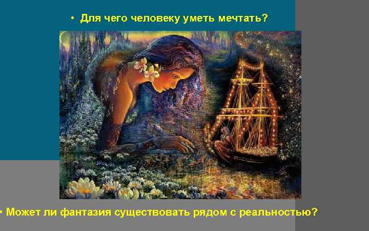  • Для чего человеку уметь мечтать? • Может ли фантазия существовать рядом с