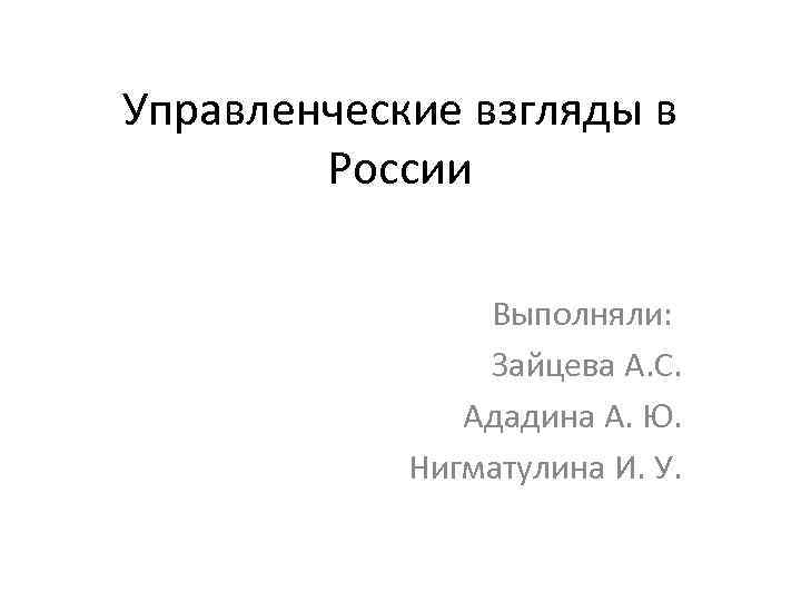 Управленческие взгляды в России Выполняли: Зайцева А. С. Ададина А. Ю. Нигматулина И. У.