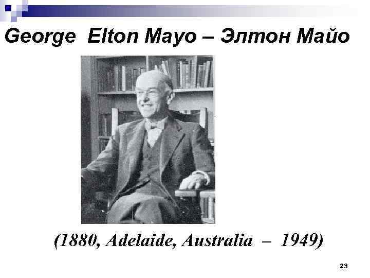 George Elton Mayo – Элтон Майо (1880, Adelaide, Australia – 1949) 23 