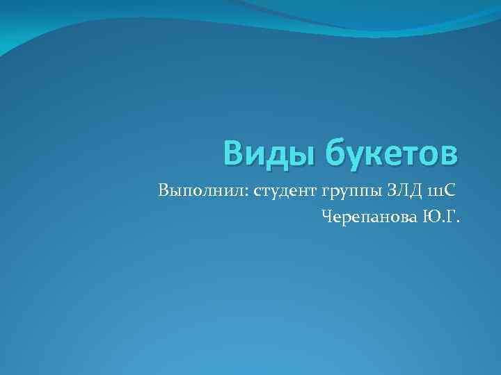 Виды букетов Выполнил: студент группы ЗЛД 111 С Черепанова Ю. Г. 