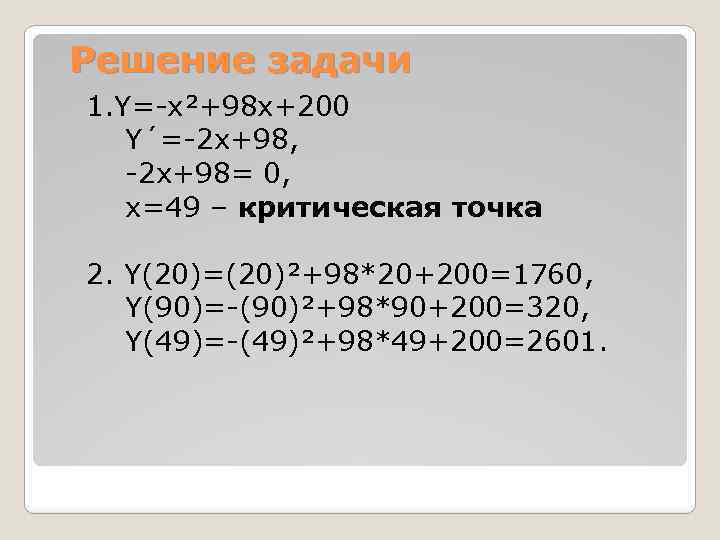 Решение задачи 1. Y=-x²+98 x+200 Y´=-2 x+98, -2 x+98= 0, x=49 – критическая точка