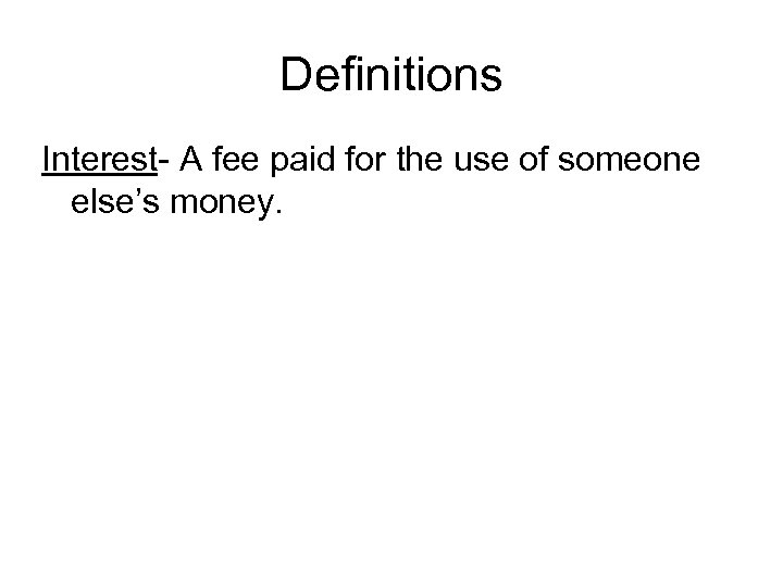 Definitions Interest- A fee paid for the use of someone else’s money. 