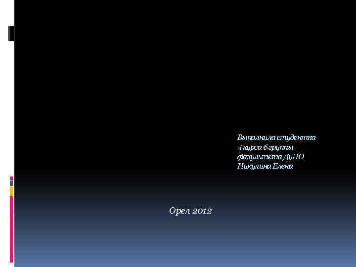 Выполнила студентка 4 курса 6 группы факультета Ди. ПО Никулина Елена Орел 2012 