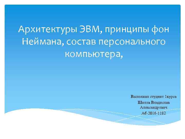 Архитектуры ЭВМ, принципы фон Неймана, состав персонального компьютера, Выполнил студент 1 курса Шилов Владислав