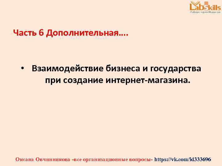 Часть 6 Дополнительная…. • Взаимодействие бизнеса и государства при создание интернет-магазина. Оксана Овчинникова -все