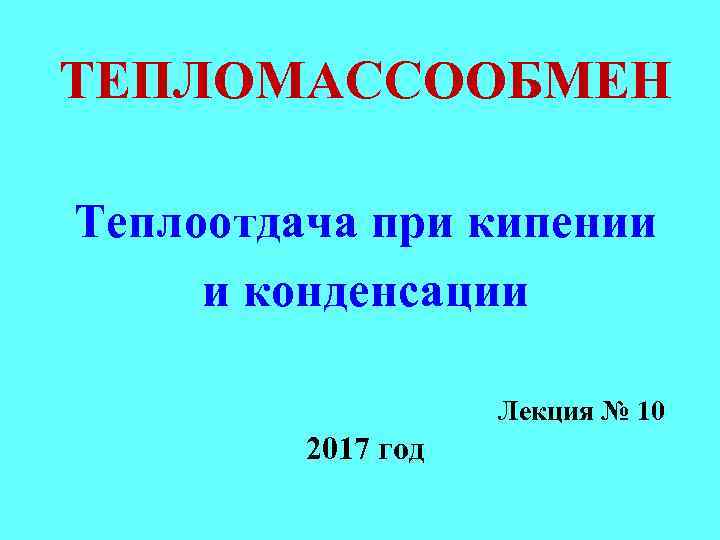 ТЕПЛОМАССООБМЕН Теплоотдача при кипении и конденсации Лекция № 10 2017 год 