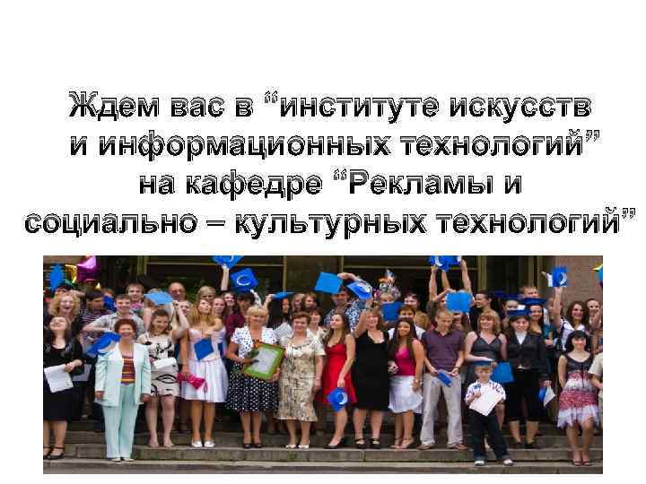 Ждем вас в “институте искусств и информационных технологий” на кафедре “Рекламы и социально –