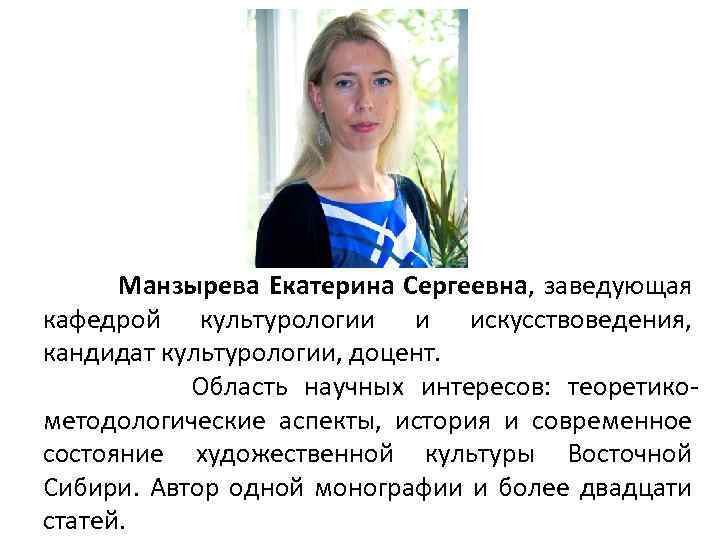 Манзырева Екатерина Сергеевна, заведующая кафедрой культурологии и искусствоведения, кандидат культурологии, доцент. Область научных интересов: