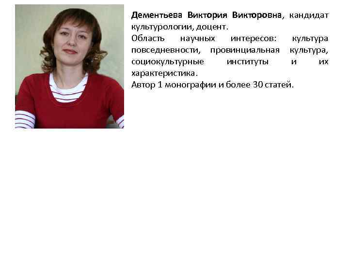 Дементьева Виктория Викторовна, кандидат культурологии, доцент. Область научных интересов: культура повседневности, провинциальная культура, социокультурные