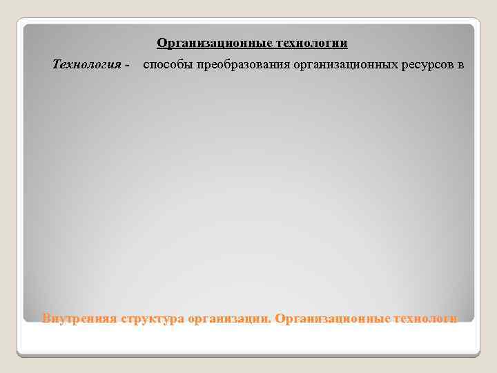 Организационные технологии Технология - способы преобразования организационных ресурсов в Внутренняя структура организации. Организационные технологи