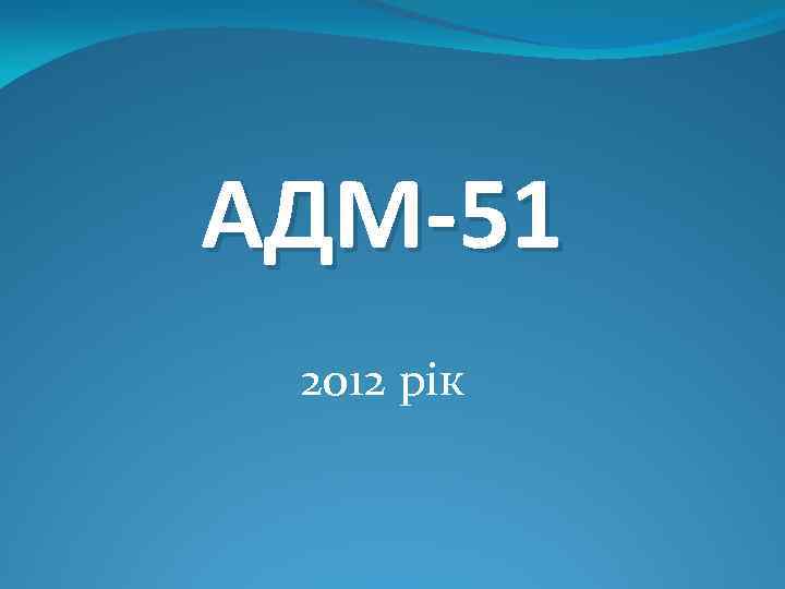 АДМ-51 2012 рік 