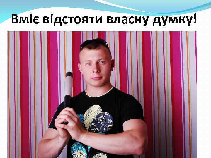 Вміє відстояти власну думку! 