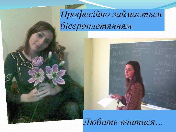 Професійно займається бісероплетянням Любить вчитися… 