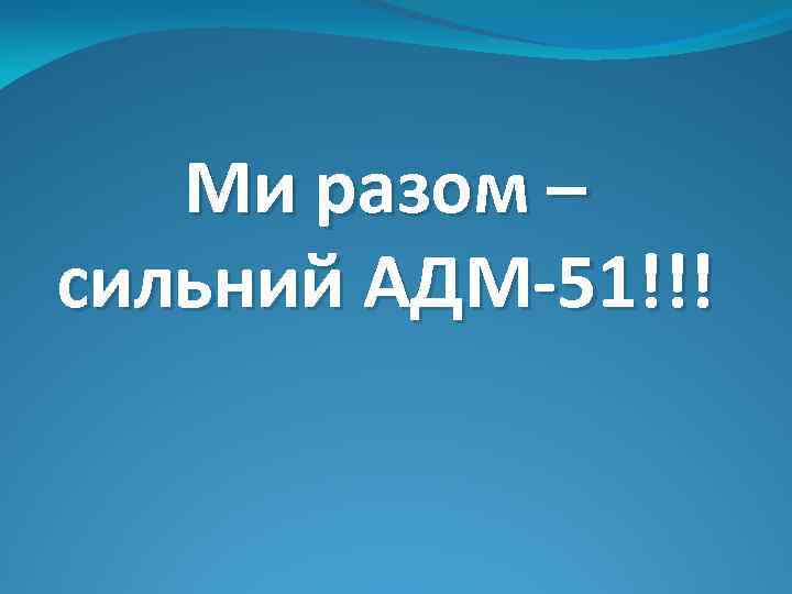 Ми разом – сильний АДМ-51!!! 