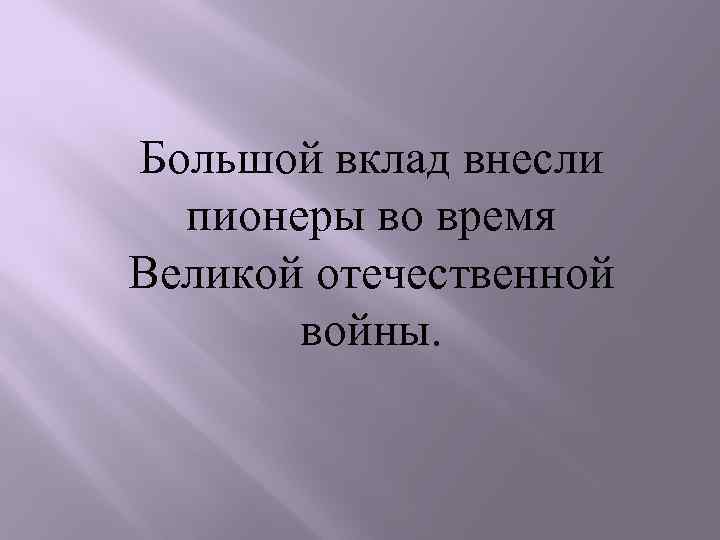 Большой вклад внесли пионеры во время Великой отечественной войны. 