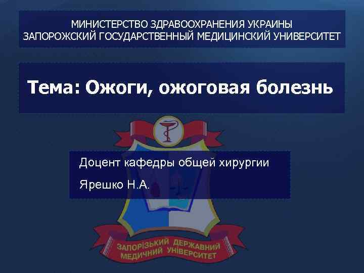 МИНИСТЕРСТВО ЗДРАВООХРАНЕНИЯ УКРАИНЫ ЗАПОРОЖСКИЙ ГОСУДАРСТВЕННЫЙ МЕДИЦИНСКИЙ УНИВЕРСИТЕТ Тема: Ожоги, ожоговая болезнь Доцент кафедры общей