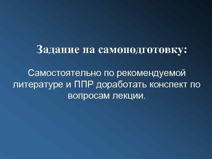 Задание на самоподготовку: Самостоятельно по рекомендуемой литературе и ППР доработать конспект по вопросам лекции.
