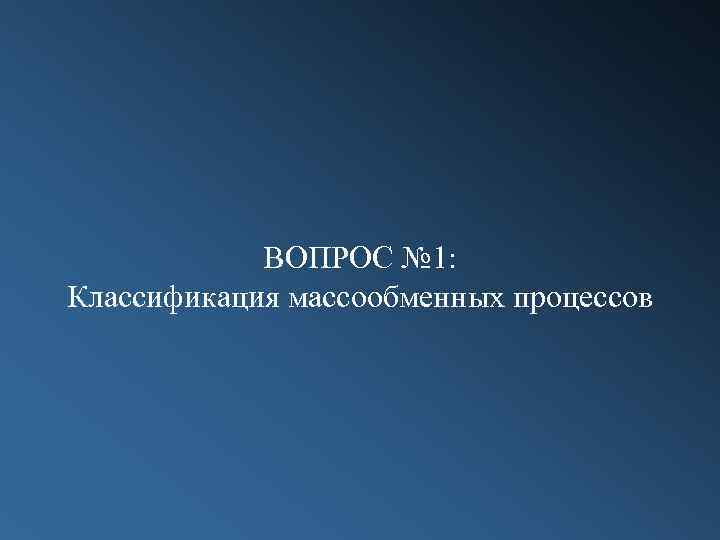 ВОПРОС № 1: Классификация массообменных процессов 