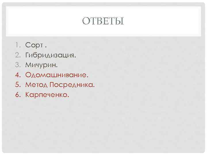 ОТВЕТЫ 1. 2. 3. 4. 5. 6. Сорт. Гибридизация. Мичурин. Одомашнивание. Метод Посредника. Карпеченко.